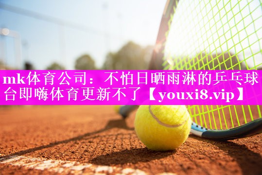 mk体育公司：不怕日晒雨淋的乒乓球台即嗨体育更新不了