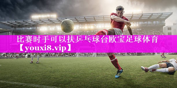 比赛时手可以扶乒乓球台欧宝足球体育