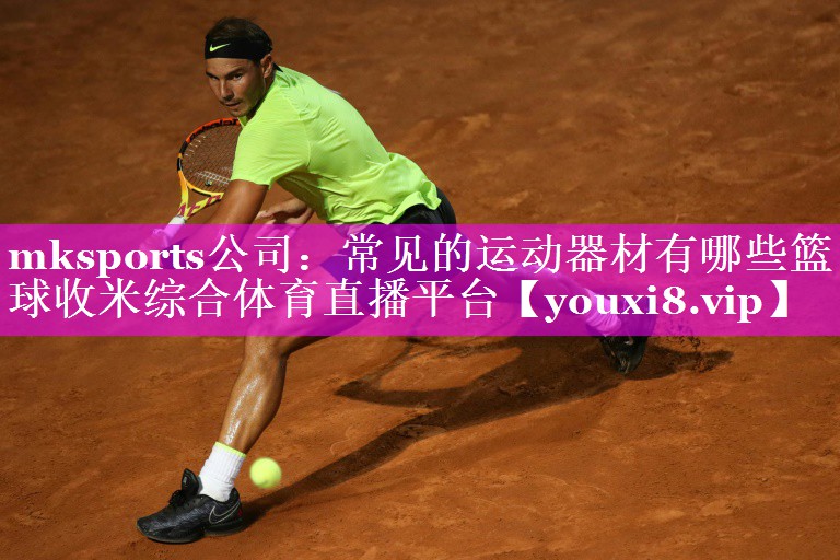 mksports公司：常见的运动器材有哪些篮球收米综合体育直播平台
