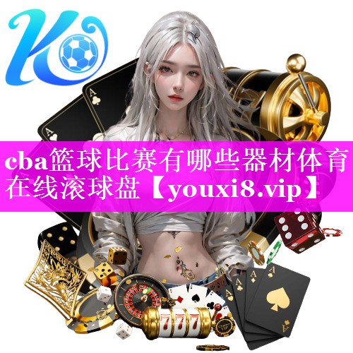 cba篮球比赛有哪些器材体育在线滚球盘