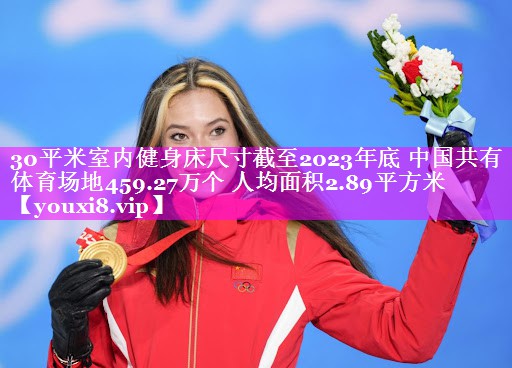 30平米室内健身床尺寸截至2023年底 中国共有体育场地459.27万个 人均面积2.89平方米