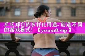乒乓球台的多样化用途- 创造不同的游戏模式！