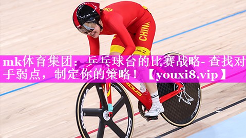 mk体育集团：乒乓球台的比赛战略- 查找对手弱点，制定你的策略！