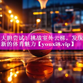 大胆尝试！挑战室外云梯，发现新的体育魅力