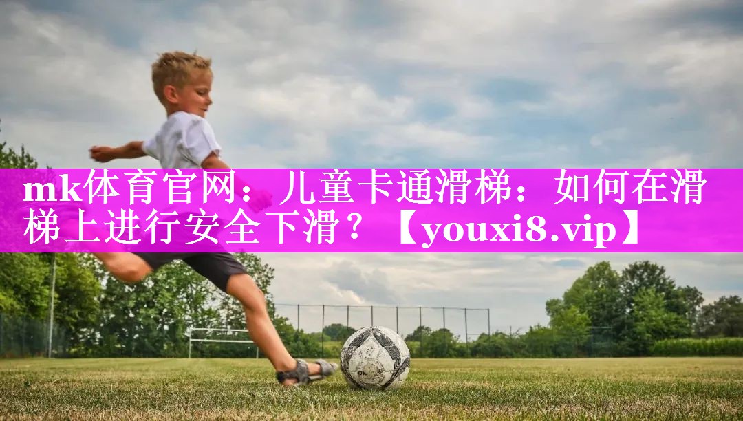 mk体育官网：儿童卡通滑梯：如何在滑梯上进行安全下滑？