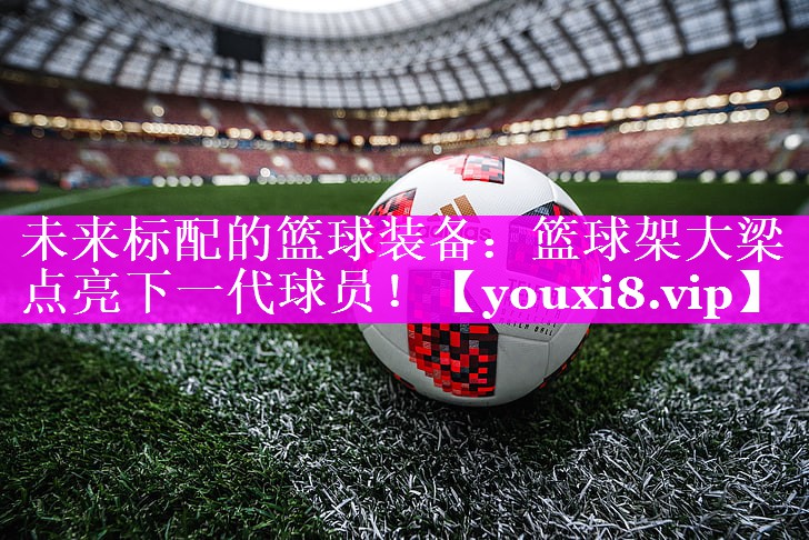 未来标配的篮球装备：篮球架大梁点亮下一代球员！