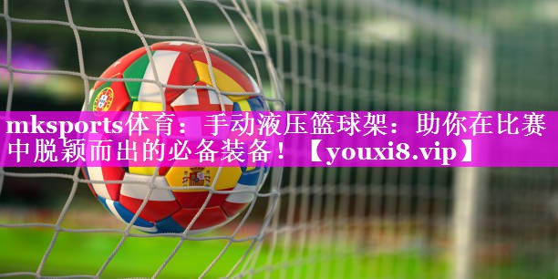 mksports体育：手动液压篮球架：助你在比赛中脱颖而出的必备装备！