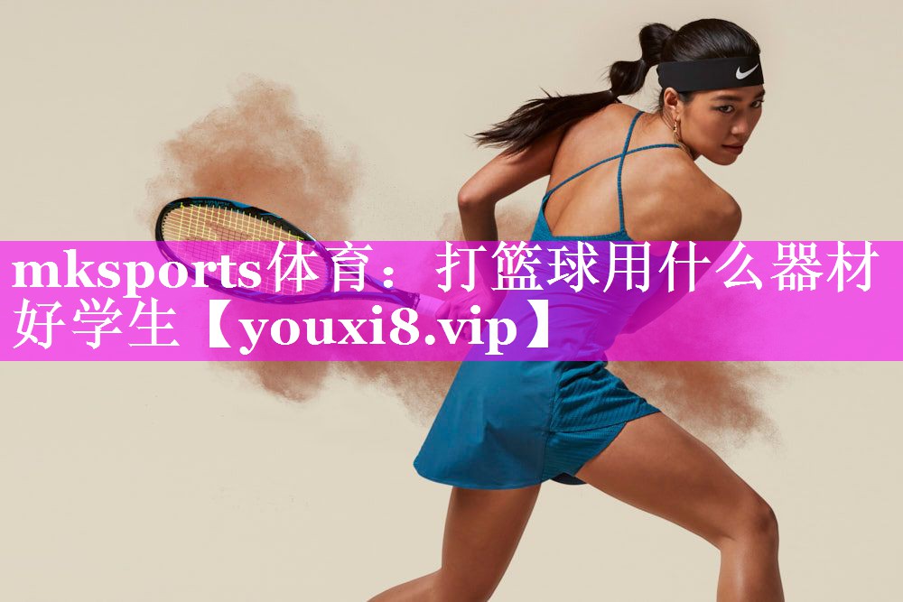 mksports体育：打篮球用什么器材好学生