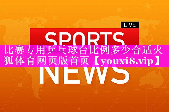 比赛专用乒乓球台比例多少合适火狐体育网页版首页