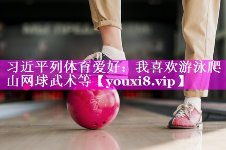 习近平列体育爱好：我喜欢游泳爬山网球武术等