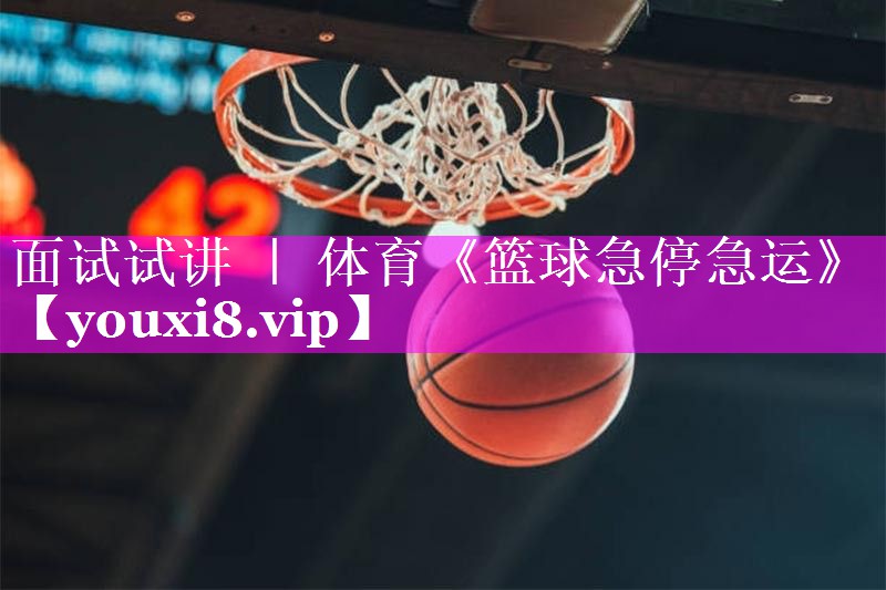 面试试讲 ｜ 体育《篮球急停急运》
