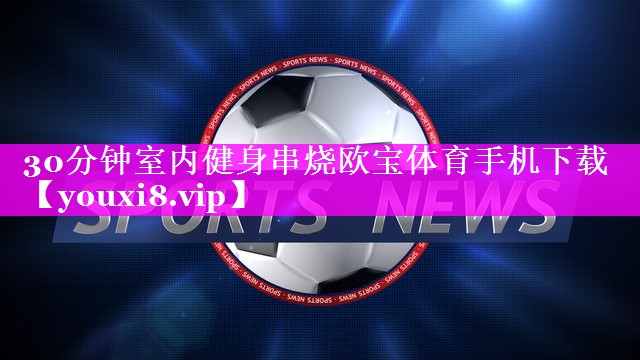 30分钟室内健身串烧欧宝体育手机下载