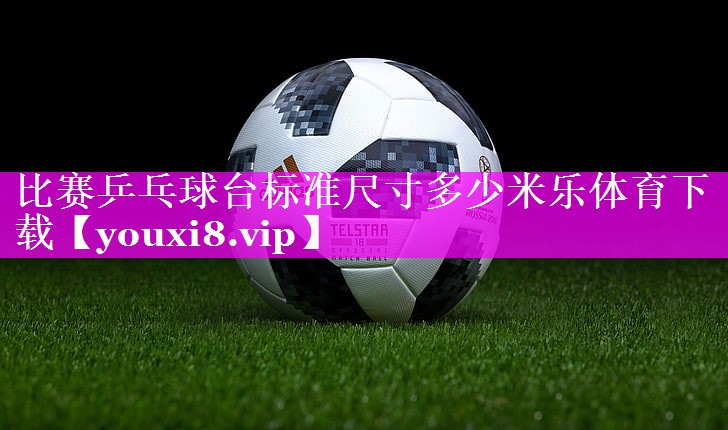 比赛乒乓球台标准尺寸多少米乐体育下载