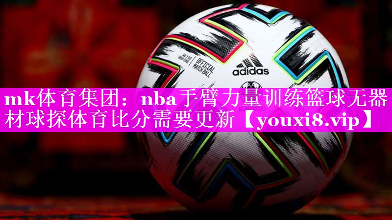 mk体育集团：nba手臂力量训练篮球无器材球探体育比分需要更新