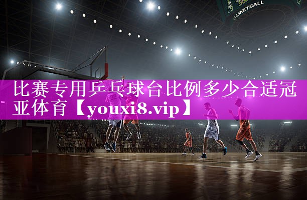 比赛专用乒乓球台比例多少合适冠亚体育