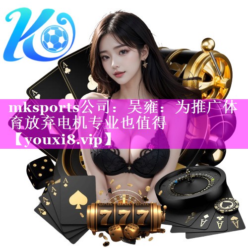 mksports公司：吴雍：为推广体育放弃电机专业也值得