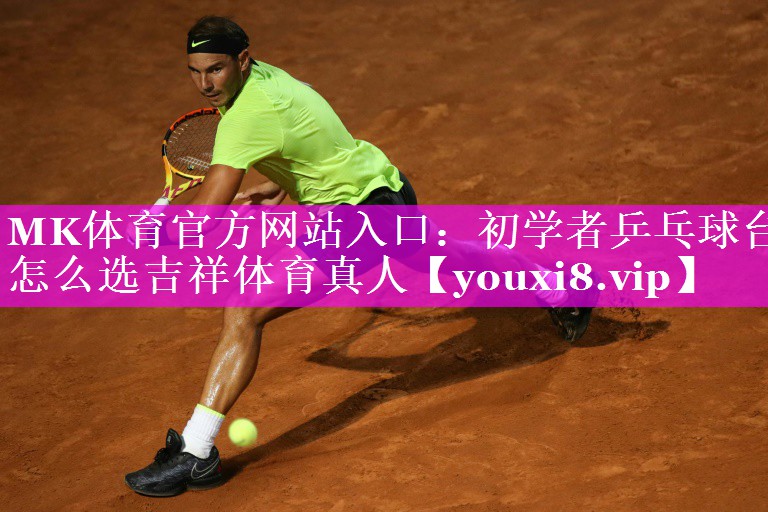 MK体育官方网站入口：初学者乒乓球台怎么选吉祥体育真人