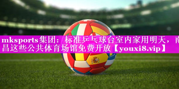 mksports集团：标准乒乓球台室内家用明天，南昌这些公共体育场馆免费开放