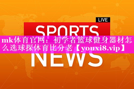 mk体育官网：初学者篮球健身器材怎么选球探体育比分老