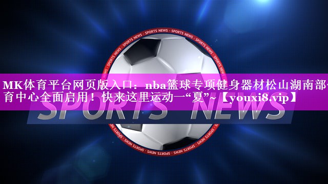 MK体育平台网页版入口：nba篮球专项健身器材松山湖南部体育中心全面启用！快来这里运动一“夏”~