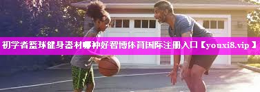 初学者篮球健身器材哪种好智博体育国际注册入口