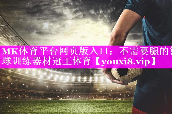 MK体育平台网页版入口：不需要腿的篮球训练器材冠王体育