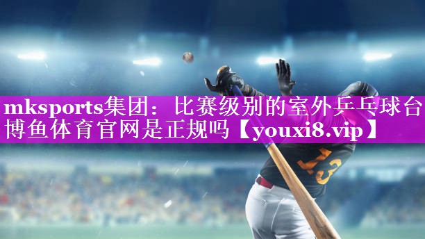 mksports集团：比赛级别的室外乒乓球台博鱼体育官网是正规吗