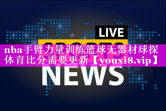nba手臂力量训练篮球无器材球探体育比分需要更新