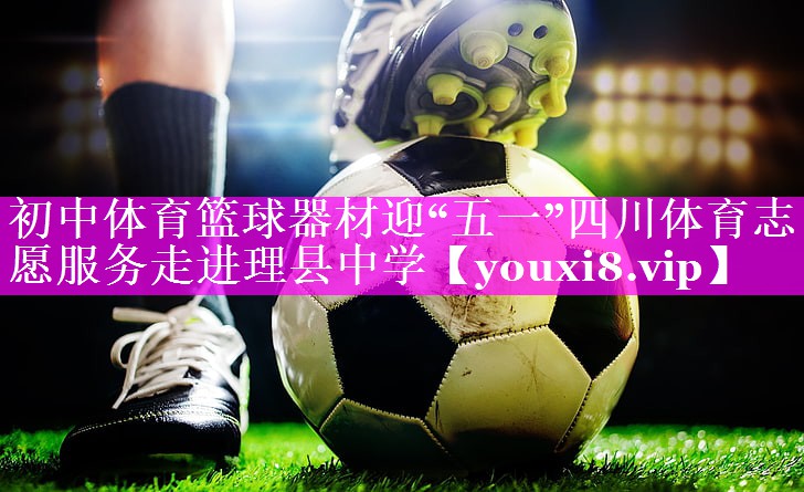 初中体育篮球器材迎“五一”四川体育志愿服务走进理县中学