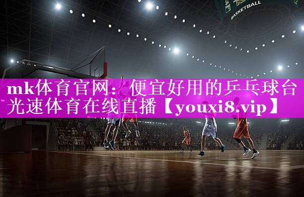 mk体育官网：便宜好用的乒乓球台光速体育在线直播