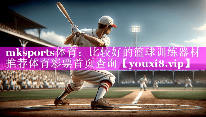 mksports体育：比较好的篮球训练器材推荐体育彩票首页查询
