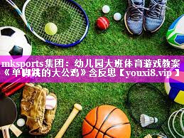 mksports集团：幼儿园大班体育游戏教案《单脚跳的大公鸡》含反思