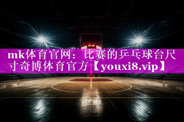 mk体育官网：比赛的乒乓球台尺寸奇博体育官方