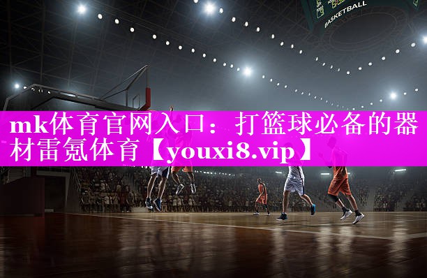 mk体育官网入口：打篮球必备的器材雷氪体育