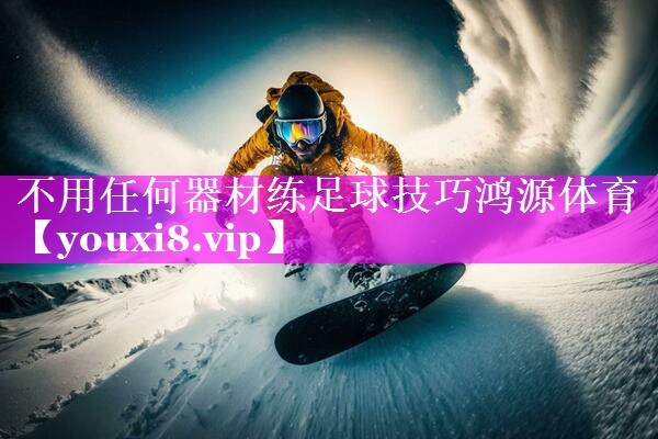 不用任何器材练足球技巧鸿源体育