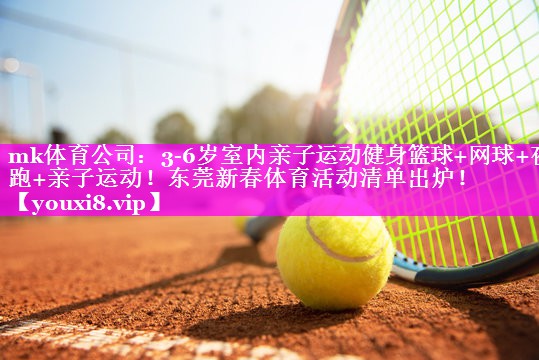 mk体育公司：3-6岁室内亲子运动健身篮球+网球+夜跑+亲子运动！东莞新春体育活动清单出炉！