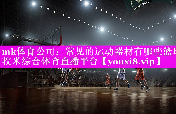 mk体育公司：常见的运动器材有哪些篮球收米综合体育直播平台