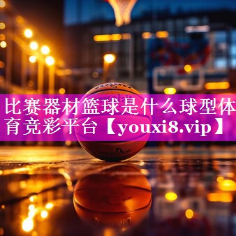 比赛器材篮球是什么球型体育竞彩平台