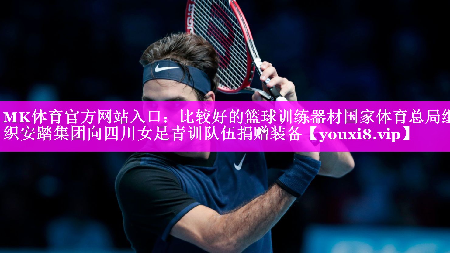 MK体育官方网站入口：比较好的篮球训练器材国家体育总局组织安踏集团向四川女足青训队伍捐赠装备