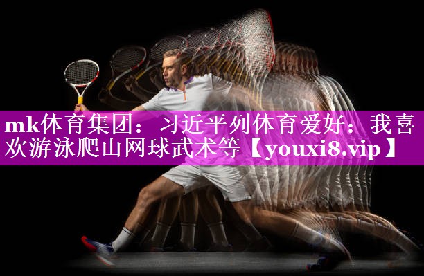 mk体育集团：习近平列体育爱好：我喜欢游泳爬山网球武术等