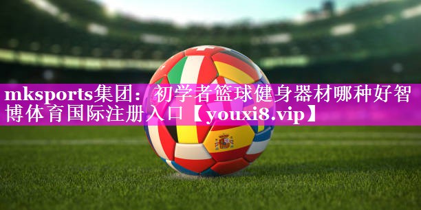 mksports集团：初学者篮球健身器材哪种好智博体育国际注册入口