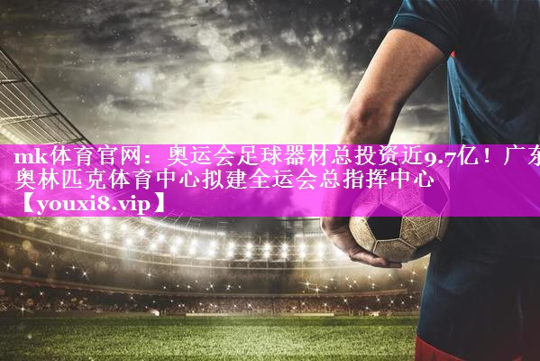 mk体育官网：奥运会足球器材总投资近9.7亿！广东奥林匹克体育中心拟建全运会总指挥中心