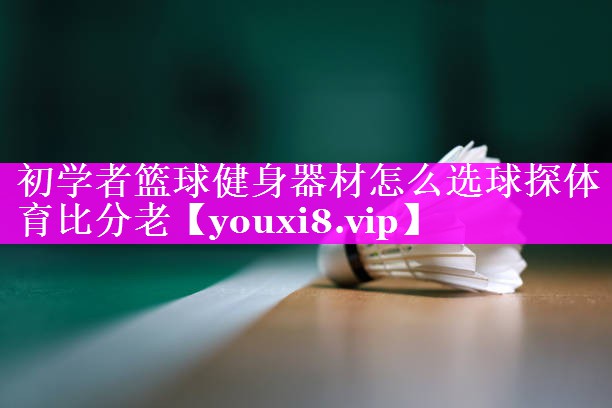 初学者篮球健身器材怎么选球探体育比分老