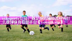 mksports公司：踩足球的辅助器材叫什么滚球体育信誉平台