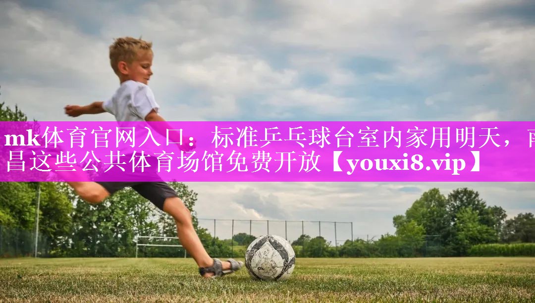 mk体育官网入口：标准乒乓球台室内家用明天，南昌这些公共体育场馆免费开放