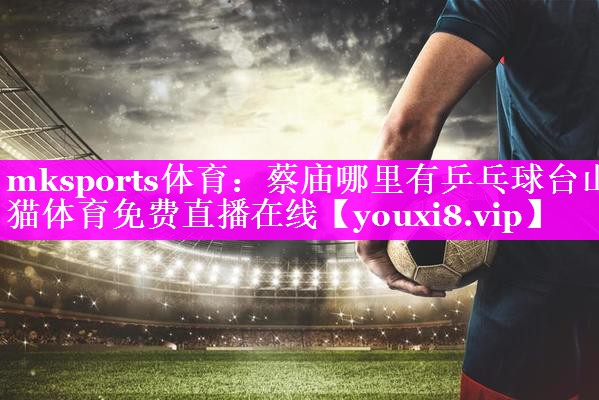 mksports体育：蔡庙哪里有乒乓球台山猫体育免费直播在线