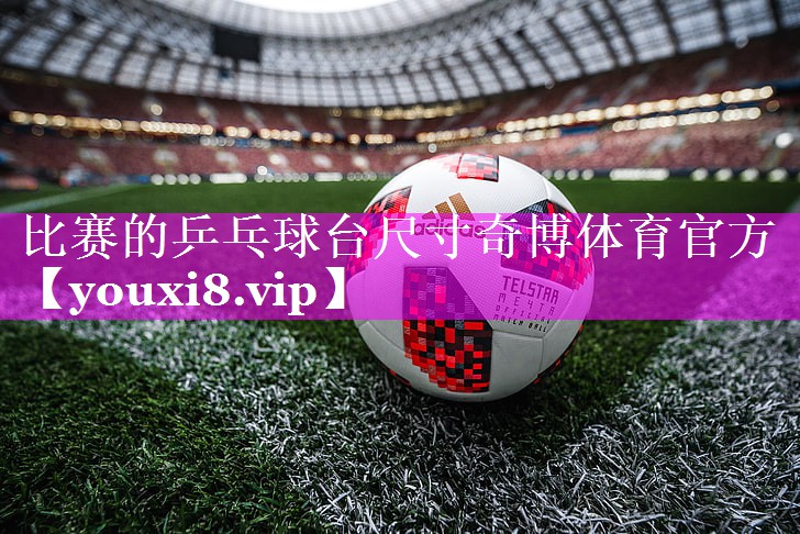 比赛的乒乓球台尺寸奇博体育官方