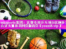 mksports集团：比赛专用乒乓球台比例多少合适火狐体育网页版首页