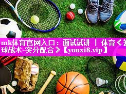 mk体育官网入口：面试试讲 ｜ 体育《篮球战术-突分配合》