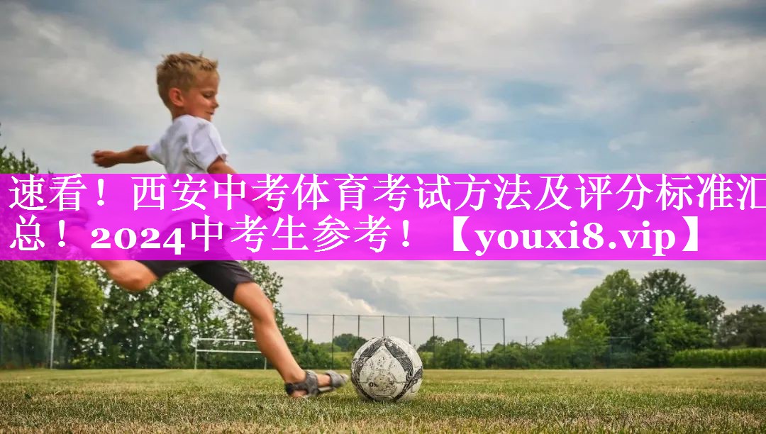 速看！西安中考体育考试方法及评分标准汇总！2024中考生参考！